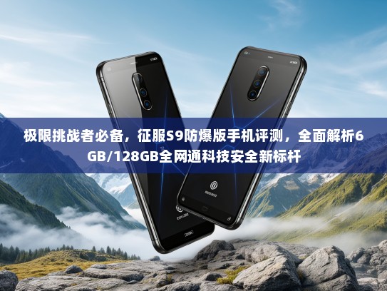 极限挑战者必备，征服S9防爆版手机评测，全面解析6GB/128GB全网通科技安全新标杆