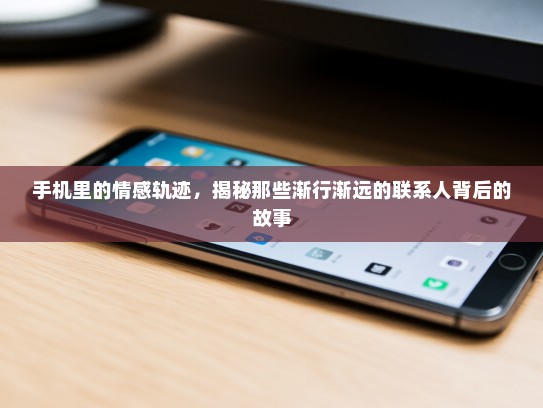 手机里的情感轨迹，揭秘那些渐行渐远的联系人背后的故事