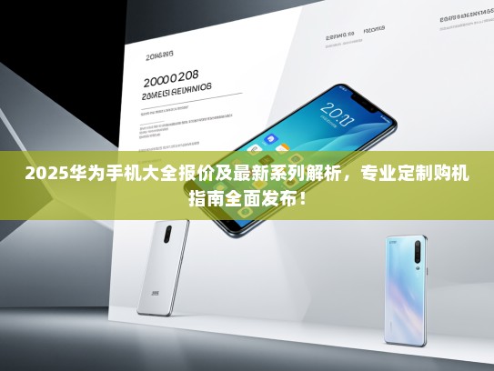 2025华为手机大全报价及最新系列解析，专业定制购机指南全面发布！