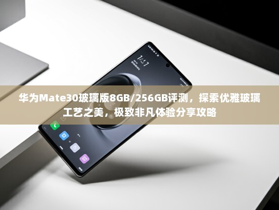 华为Mate30玻璃版8GB/256GB评测，探索优雅玻璃工艺之美，极致非凡体验分享攻略