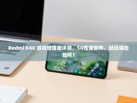 Redmi K40 游戏增强版评测，5G性能新秀，畅玩体验如何？