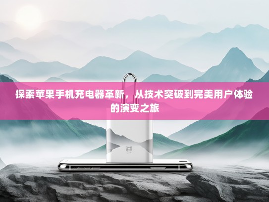 探索苹果手机充电器革新，从技术突破到完美用户体验的演变之旅
