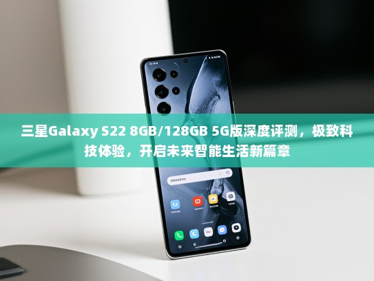 三星Galaxy S22 8GB/128GB 5G版深度评测，极致科技体验，开启未来智能生活新篇章