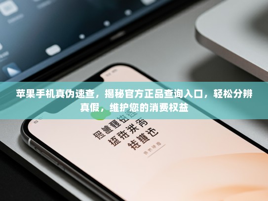 苹果手机真伪速查，揭秘官方正品查询入口，轻松分辨真假，维护您的消费权益