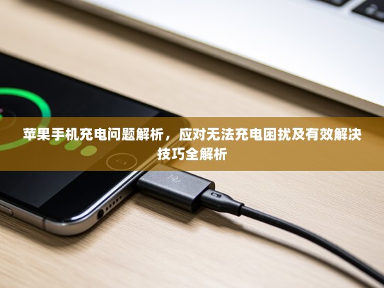 苹果手机充电问题解析，应对无法充电困扰及有效解决技巧全解析