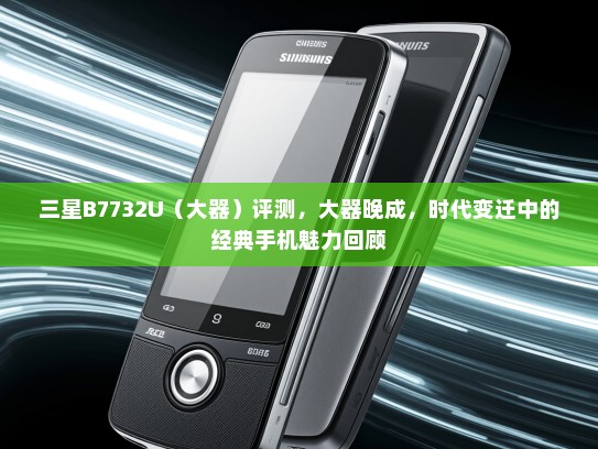 三星B7732U（大器）评测，大器晚成，时代变迁中的经典手机魅力回顾