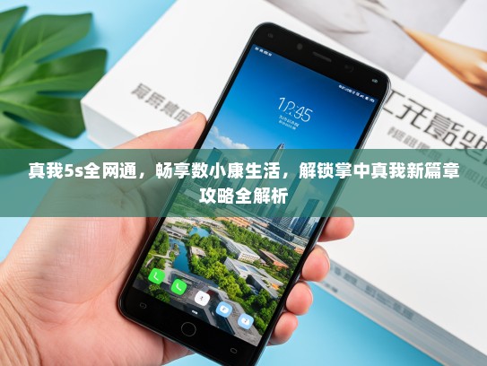 真我5s全网通，畅享数小康生活，解锁掌中真我新篇章攻略全解析