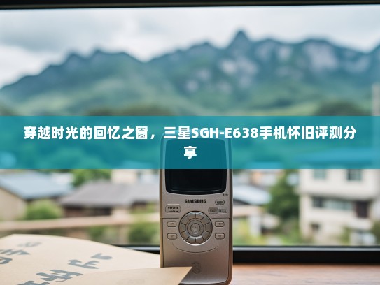 穿越时光的回忆之窗，三星SGH-E638手机怀旧评测分享