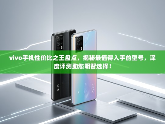 vivo手机性价比之王盘点，揭秘最值得入手的型号，深度评测助您明智选择！