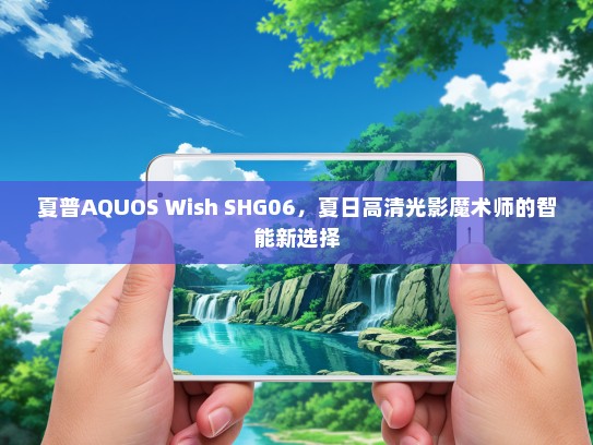 夏普AQUOS Wish SHG06，夏日高清光影魔术师的智能新选择