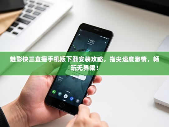 魅影快三直播手机版下载安装攻略，指尖速度激情，畅玩无界限！
