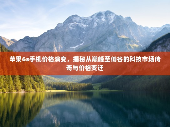 苹果6s手机价格演变，揭秘从巅峰至低谷的科技市场传奇与价格变迁