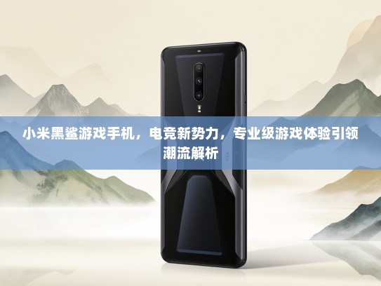 小米黑鲨游戏手机，电竞新势力，专业级游戏体验引领潮流解析