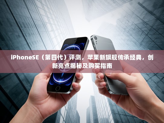 iPhoneSE（第四代）评测，苹果新旗舰传承经典，创新亮点揭秘及购买指南