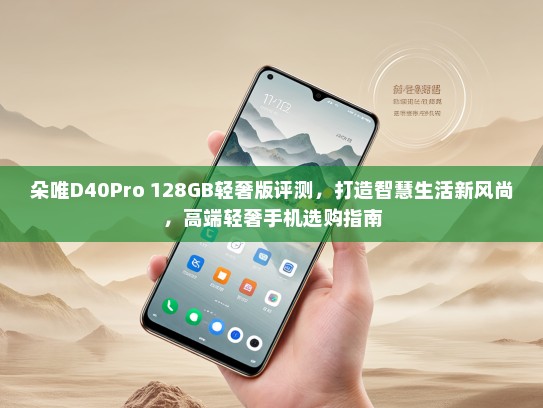 朵唯D40Pro 128GB轻奢版评测，打造智慧生活新风尚，高端轻奢手机选购指南