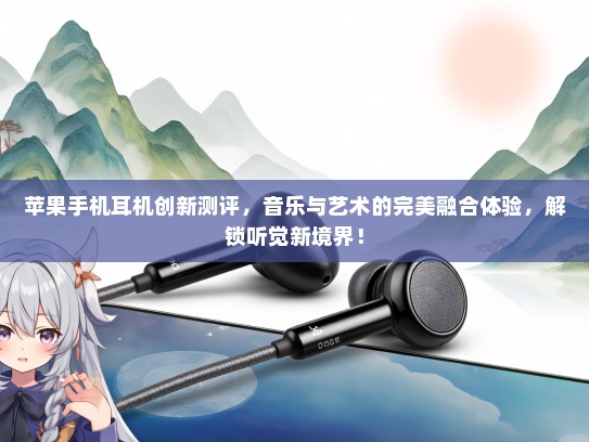 苹果手机耳机创新测评，音乐与艺术的完美融合体验，解锁听觉新境界！