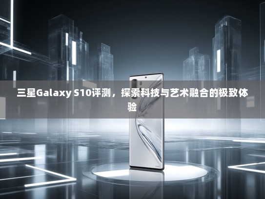 三星Galaxy S10评测，探索科技与艺术融合的极致体验