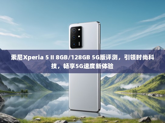 索尼Xperia 5 II 8GB/128GB 5G版评测，引领时尚科技，畅享5G速度新体验