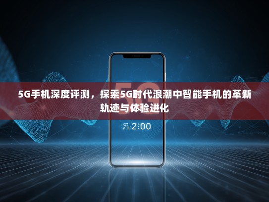 5G手机深度评测，探索5G时代浪潮中智能手机的革新轨迹与体验进化