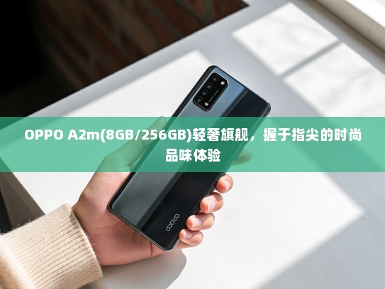 OPPO A2m(8GB/256GB)轻奢旗舰，握于指尖的时尚品味体验