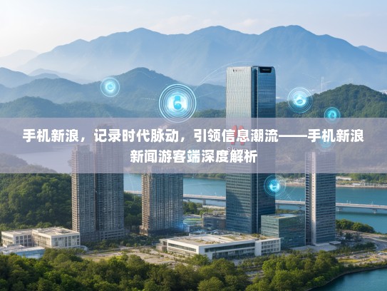 手机新浪，记录时代脉动，引领信息潮流——手机新浪新闻游客端深度解析