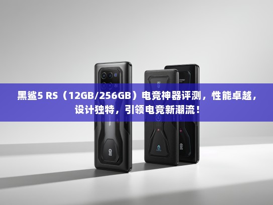 黑鲨5 RS（12GB/256GB）电竞神器评测，性能卓越，设计独特，引领电竞新潮流！