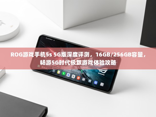 ROG游戏手机5s 5G版深度评测，16GB/256GB容量，畅游5G时代极致游戏体验攻略