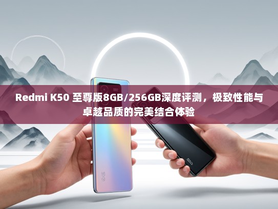 Redmi K50 至尊版8GB/256GB深度评测，极致性能与卓越品质的完美结合体验