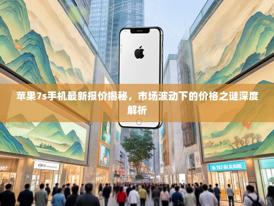 苹果7s手机最新报价揭秘，市场波动下的价格之谜深度解析