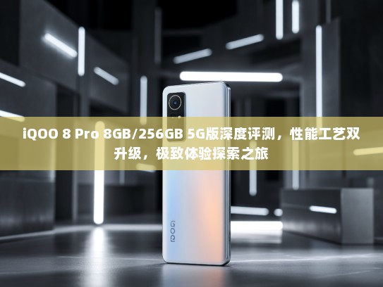 iQOO 8 Pro 8GB/256GB 5G版深度评测，性能工艺双升级，极致体验探索之旅