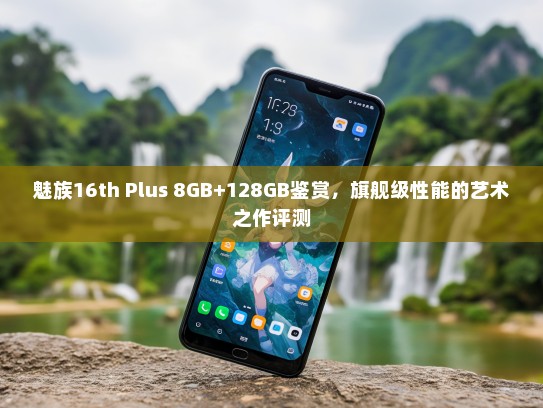 魅族16th Plus 8GB+128GB鉴赏，旗舰级性能的艺术之作评测