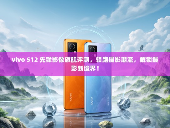 vivo S12 先锋影像旗舰评测，领跑摄影潮流，解锁摄影新境界！