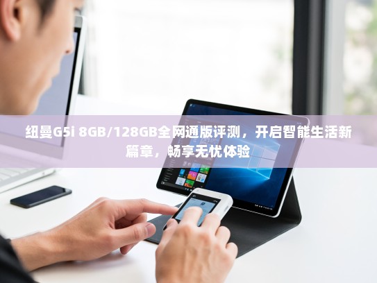 纽曼G5i 8GB/128GB全网通版评测，开启智能生活新篇章，畅享无忧体验