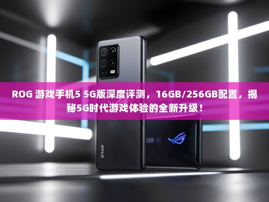 ROG 游戏手机5 5G版深度评测，16GB/256GB配置，揭秘5G时代游戏体验的全新升级！