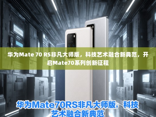 华为Mate 70 RS非凡大师版，科技艺术融合新典范，开启Mate70系列创新征程