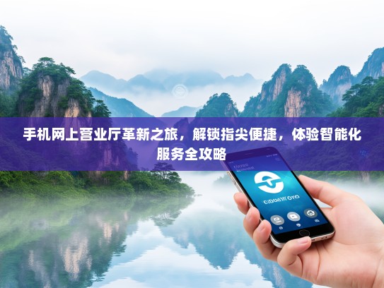手机网上营业厅革新之旅，解锁指尖便捷，体验智能化服务全攻略