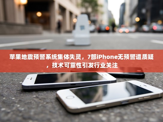苹果地震预警系统集体失灵，7部iPhone无预警遭质疑，技术可靠性引发行业关注