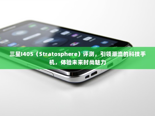 三星I405（Stratosphere）评测，引领潮流的科技手机，体验未来时尚魅力