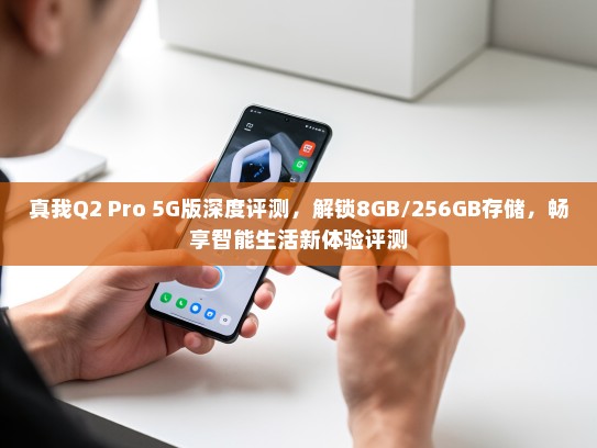真我Q2 Pro 5G版深度评测，解锁8GB/256GB存储，畅享智能生活新体验评测