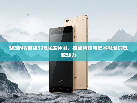魅族MX四核32G深度评测，揭秘科技与艺术融合的极致魅力