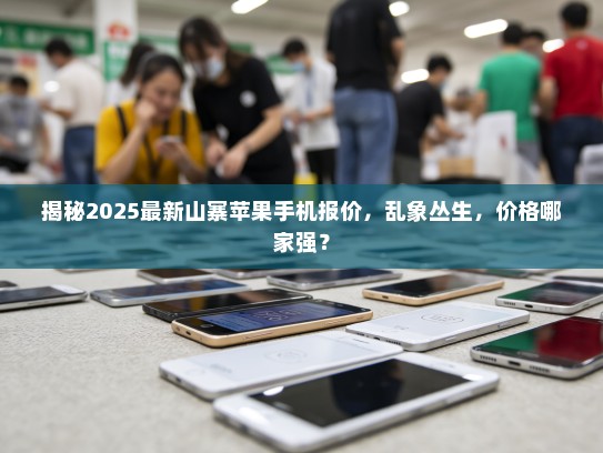 揭秘2025最新山寨苹果手机报价，乱象丛生，价格哪家强？