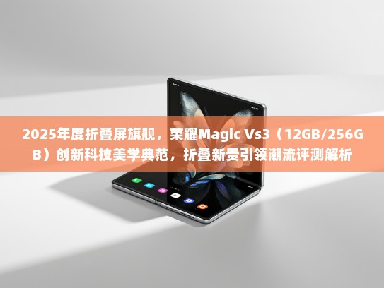 2025年度折叠屏旗舰，荣耀Magic Vs3（12GB/256GB）创新科技美学典范，折叠新贵引领潮流评测解析