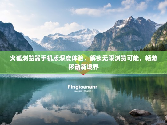 火狐浏览器手机版深度体验，解锁无限浏览可能，畅游移动新境界