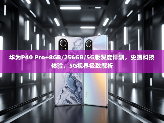 华为P40 Pro+8GB/256GB/5G版深度评测，尖端科技体验，5G视界极致解析