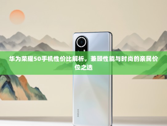 华为荣耀50手机性价比解析，兼顾性能与时尚的亲民价位之选