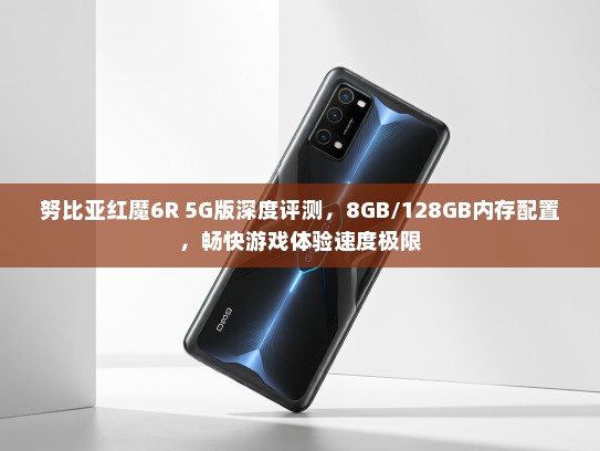 努比亚红魔6R 5G版深度评测，8GB/128GB内存配置，畅快游戏体验速度极限