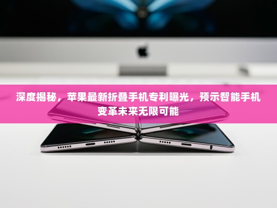 深度揭秘，苹果最新折叠手机专利曝光，预示智能手机变革未来无限可能