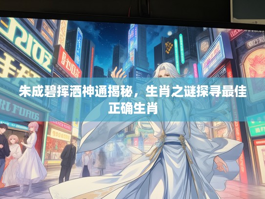 朱成碧挥洒神通揭秘，生肖之谜探寻最佳正确生肖