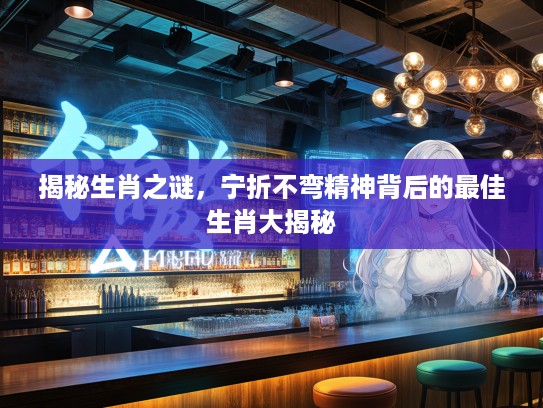 揭秘生肖之谜，宁折不弯精神背后的最佳生肖大揭秘