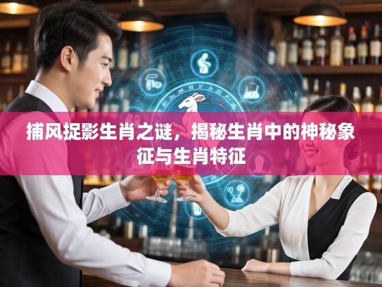 捕风捉影生肖之谜，揭秘生肖中的神秘象征与生肖特征
